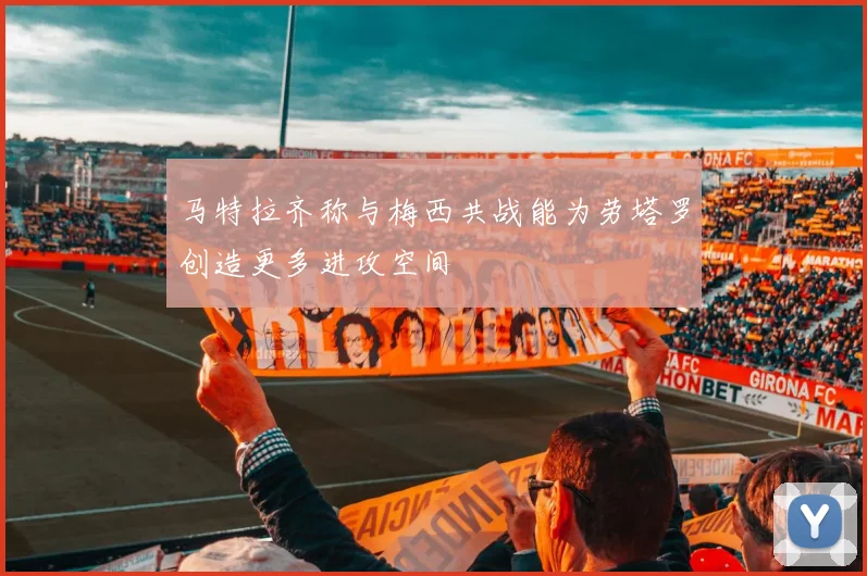 马特拉齐称与梅西共战能为劳塔罗创造更多进攻空间