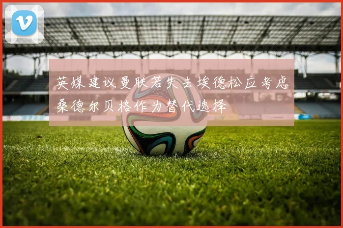 英媒建议曼联若失去埃德松应考虑桑德尔贝格作为替代选择