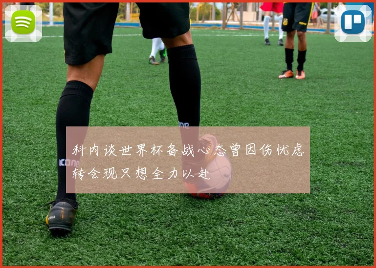 科内谈世界杯备战心态曾因伤忧虑转会现只想全力以赴