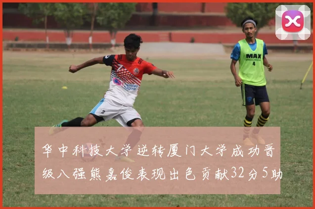 华中科技大学逆转厦门大学成功晋级八强熊嘉俊表现出色贡献32分5助攻5抢断