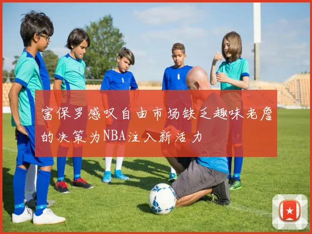 富保罗感叹自由市场缺乏趣味老詹的决策为NBA注入新活力