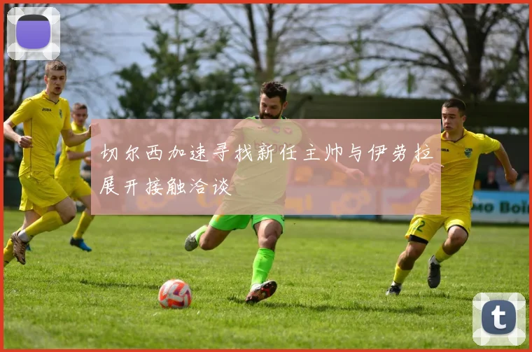 切尔西加速寻找新任主帅与伊劳拉展开接触洽谈