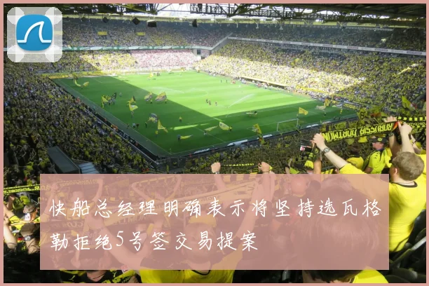 快船总经理明确表示将坚持选瓦格勒拒绝5号签交易提案