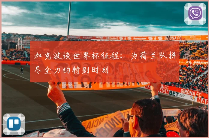 加克波谈世界杯征程：为荷兰队拼尽全力的特别时刻