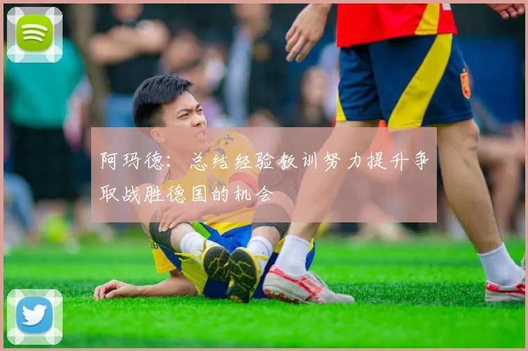 阿玛德：总结经验教训努力提升争取战胜德国的机会