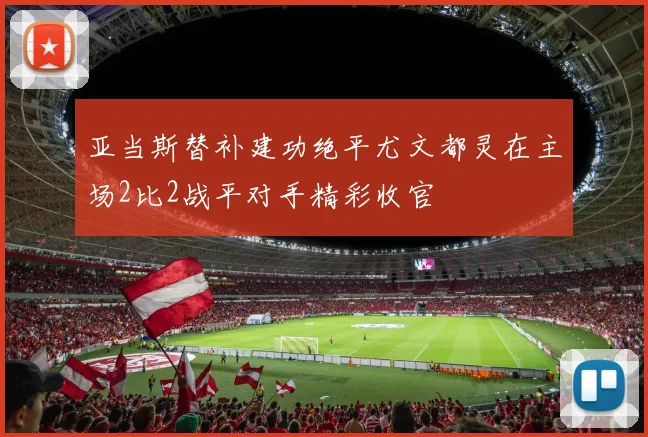 亚当斯替补建功绝平尤文都灵在主场2比2战平对手精彩收官