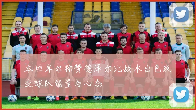 本坦库尔称赞德泽尔比战术出色改变球队能量与心态