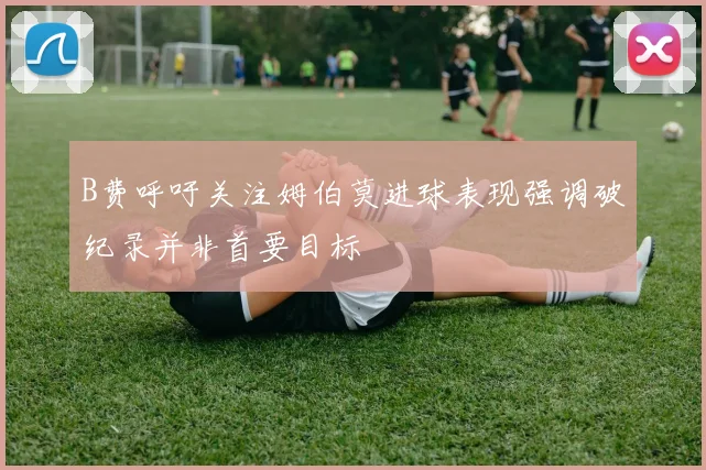 B费呼吁关注姆伯莫进球表现强调破纪录并非首要目标