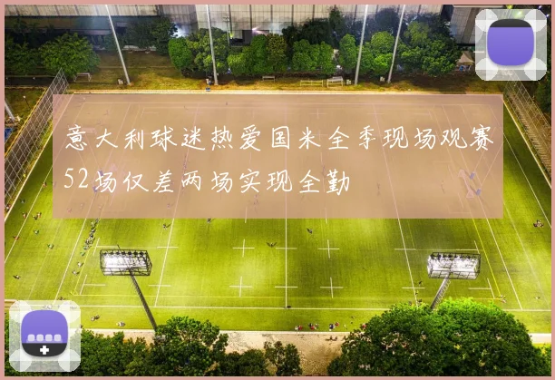 意大利球迷热爱国米全季现场观赛52场仅差两场实现全勤