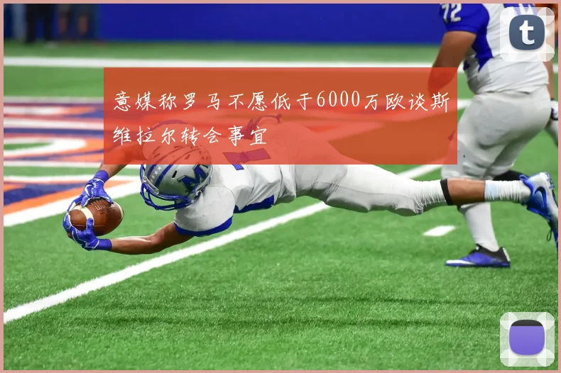 意媒称罗马不愿低于6000万欧谈斯维拉尔转会事宜