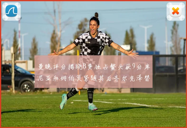 曼晚评分揭晓B费独占鳌头获9分库尼亚和姆伯莫紧随其后齐尔克泽替补仅得5分